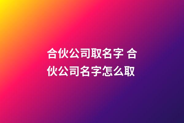 合伙公司取名字 合伙公司名字怎么取-第1張-公司起名-玄機派
